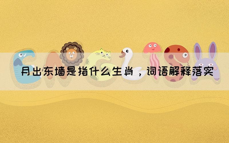 月出東墻是指什么生肖，詞語解釋落實