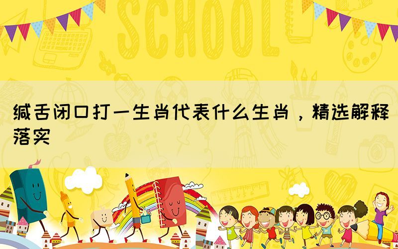 緘舌閉口打一生肖代表什么生肖，精選解釋落實(shí)