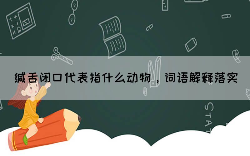 緘舌閉口代表指什么動物，詞語解釋落實