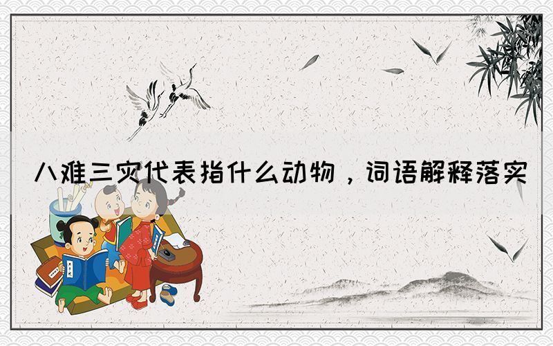 八難三災代表指什么動物，詞語解釋落實