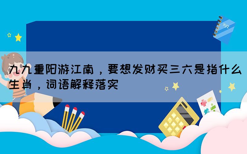 九九重陽游江南，要想發(fā)財買三六是指什么生肖，詞語解釋落實