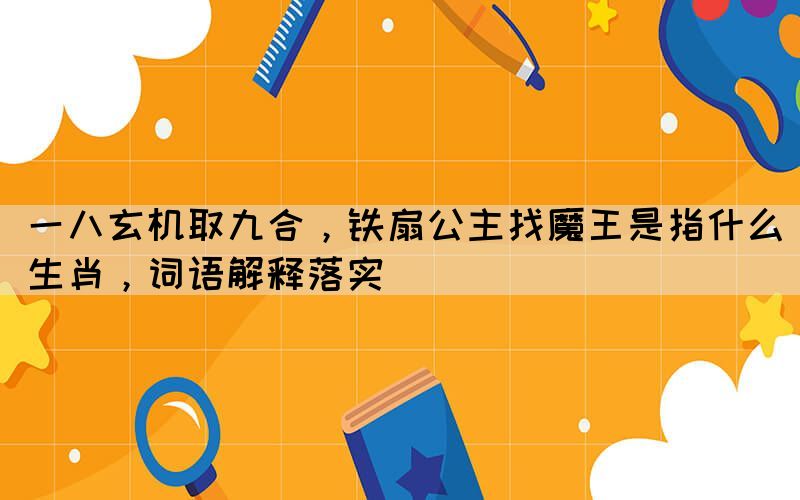 一八玄機取九合，鐵扇公主找魔王是指什么生肖，詞語解釋落實