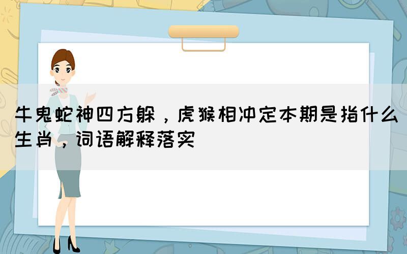 牛鬼蛇神四方躲，虎猴相沖定本期是指什么生肖，詞語解釋落實