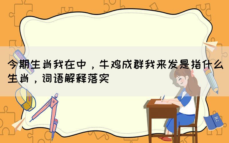 今期生肖我在中，牛雞成群我來發(fā)是指什么生肖，詞語解釋落實