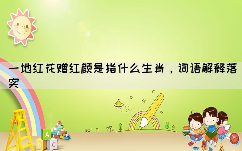 一地紅花贈紅顏是指什么生肖，詞語解釋落實