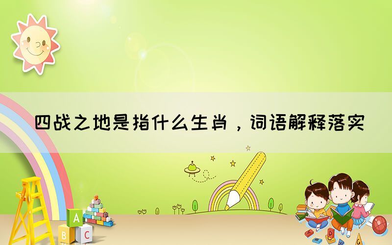 四戰(zhàn)之地是指什么生肖，詞語解釋落實