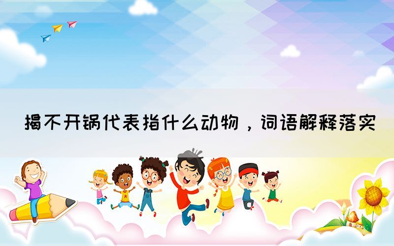 揭不開鍋代表指什么動物，詞語解釋落實