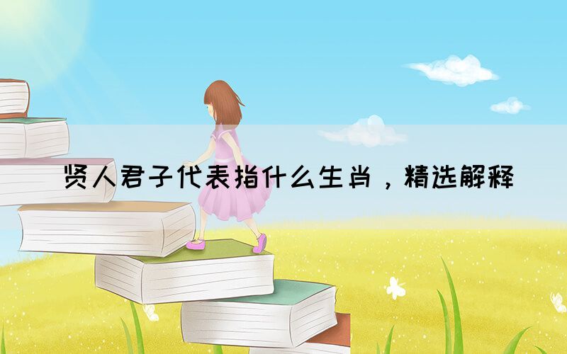 賢人君子代表指什么生肖，精選解釋