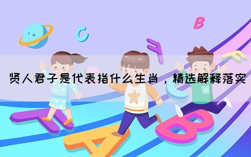 賢人君子是代表指什么生肖，精選解釋落實