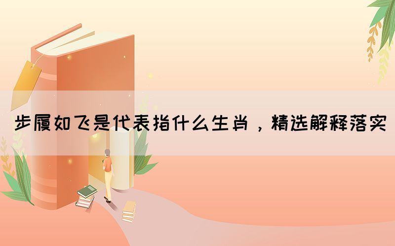 步履如飛是代表指什么生肖，精選解釋落實