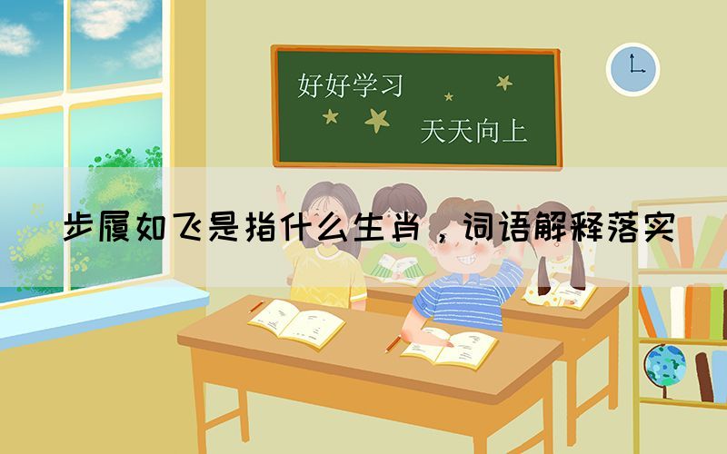 步履如飛是指什么生肖，詞語(yǔ)解釋落實(shí)