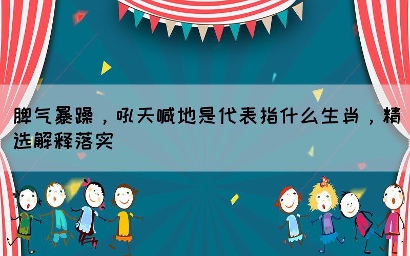 脾氣暴躁，吼天喊地是代表指什么生肖，精選解釋落實(shí)
