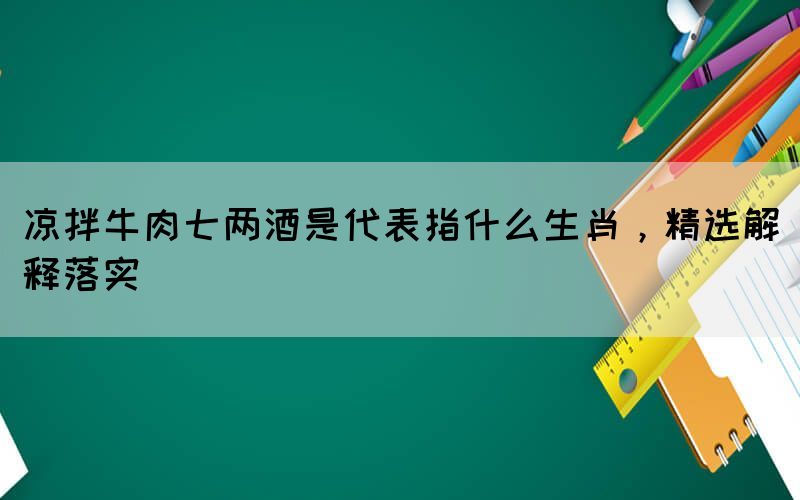 涼拌牛肉七兩酒是代表指什么生肖，精選解釋落實(shí)