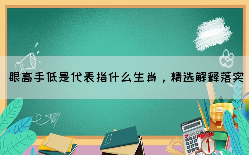 眼高手低是代表指什么生肖，精選解釋落實(shí)