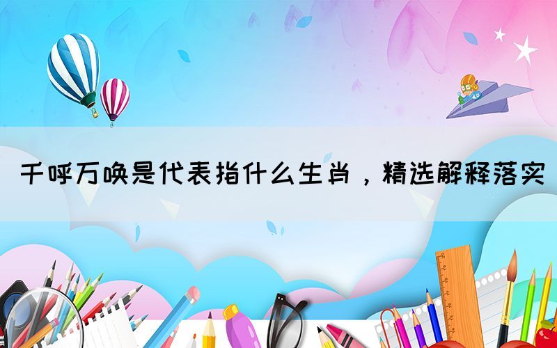千呼萬(wàn)喚是代表指什么生肖，精選解釋落實(shí)