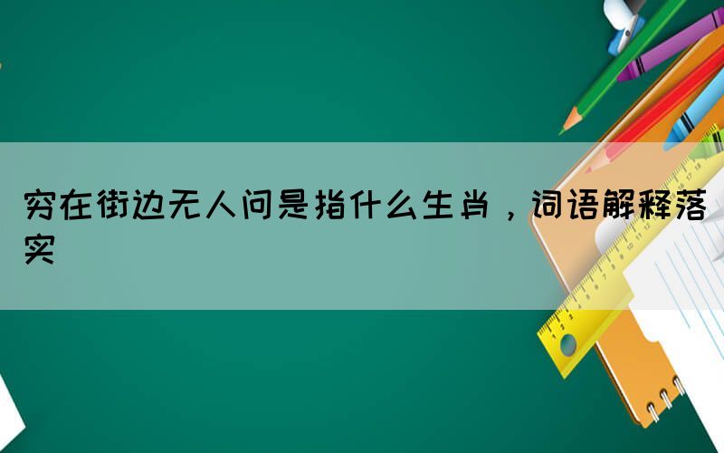 窮在街邊無(wú)人問(wèn)是指什么生肖，詞語(yǔ)解釋落實(shí)