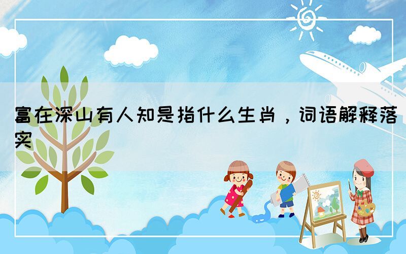 富在深山有人知是指什么生肖，詞語(yǔ)解釋落實(shí)