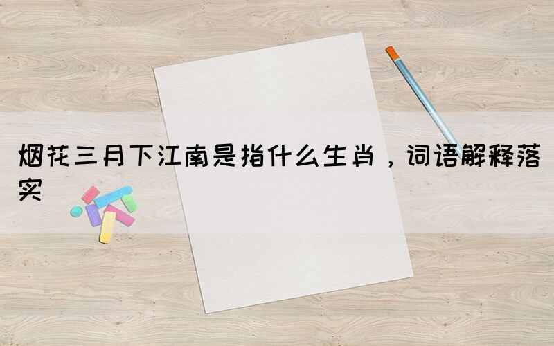 煙花三月下江南是指什么生肖，詞語(yǔ)解釋落實(shí)