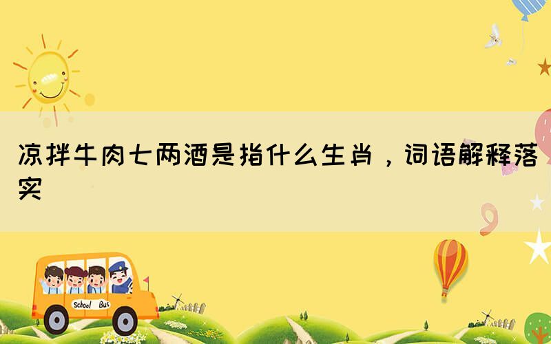 涼拌牛肉七兩酒是指什么生肖，詞語(yǔ)解釋落實(shí)