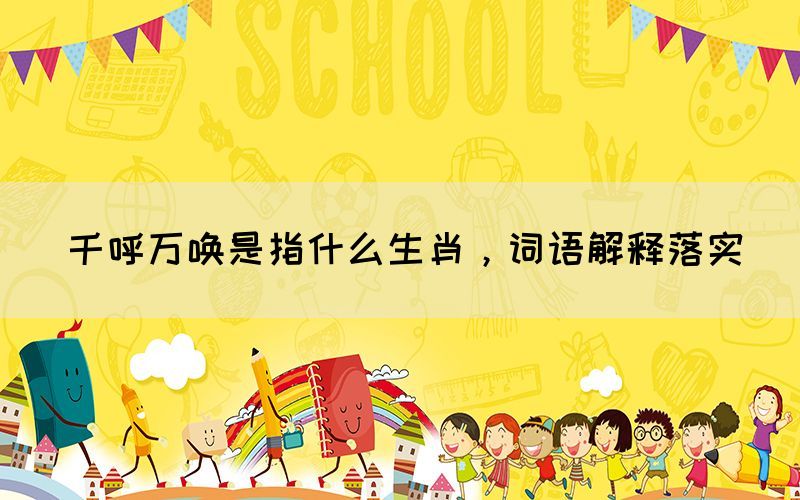 千呼萬(wàn)喚是指什么生肖，詞語(yǔ)解釋落實(shí)