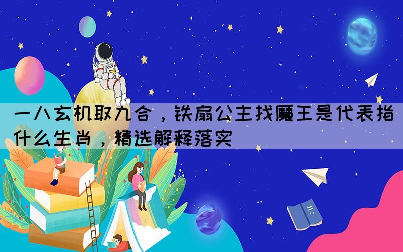 一八玄機取九合，鐵扇公主找魔王是代表指什么生肖，精選解釋落實