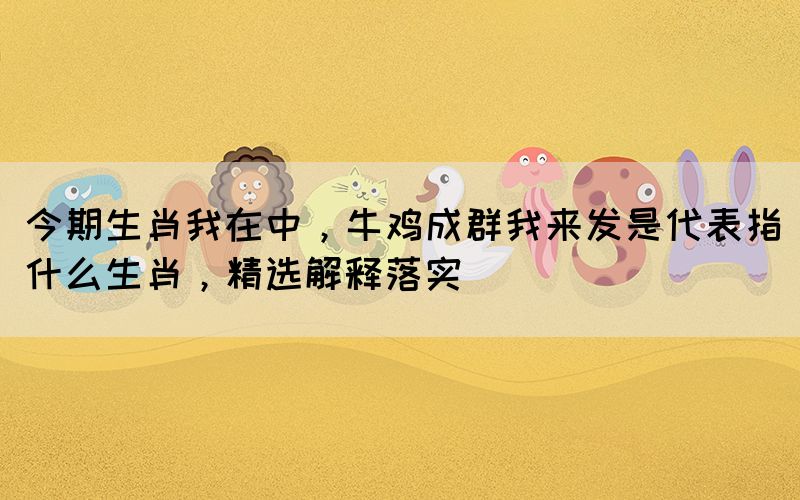 今期生肖我在中，牛雞成群我來發(fā)是代表指什么生肖，精選解釋落實
