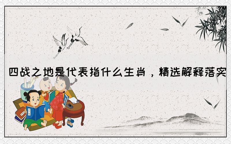 四戰(zhàn)之地是代表指什么生肖，精選解釋落實