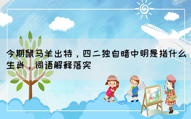 今期鼠馬羊出特，四二獨自暗中明是指什么生肖，詞語解釋落實