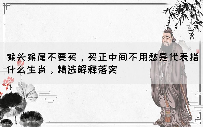 猴頭猴尾不要買，買正中間不用愁是代表指什么生肖，精選解釋落實