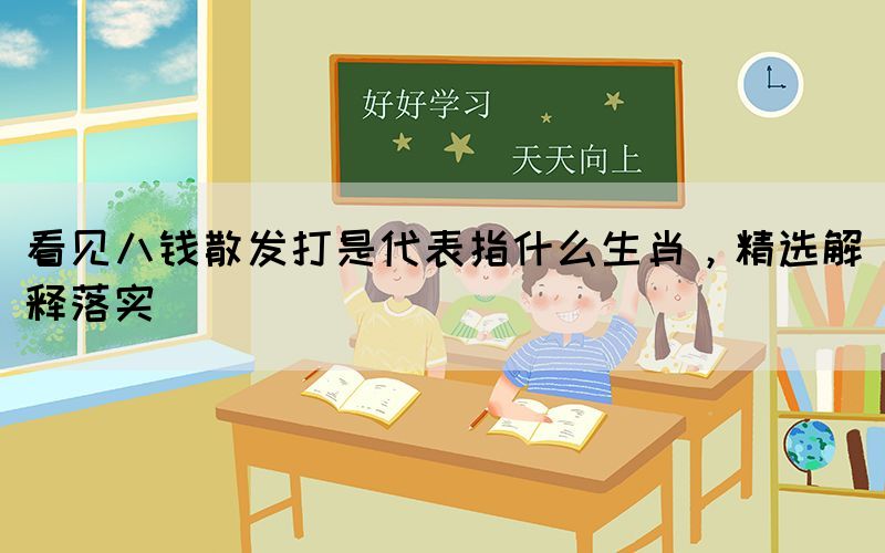 看見八錢散發(fā)打是代表指什么生肖，精選解釋落實