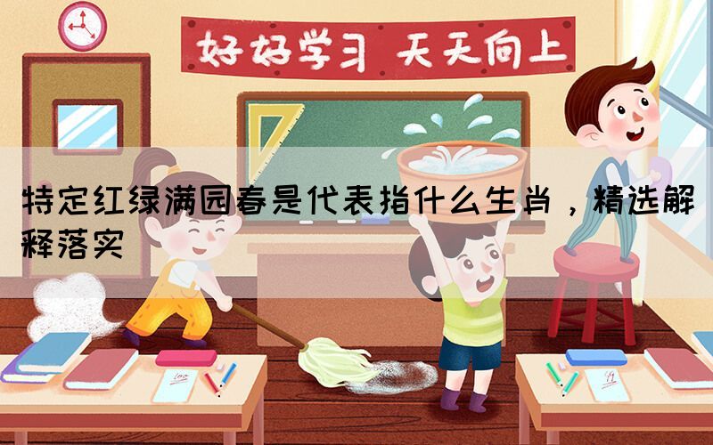 特定紅綠滿園春是代表指什么生肖，精選解釋落實