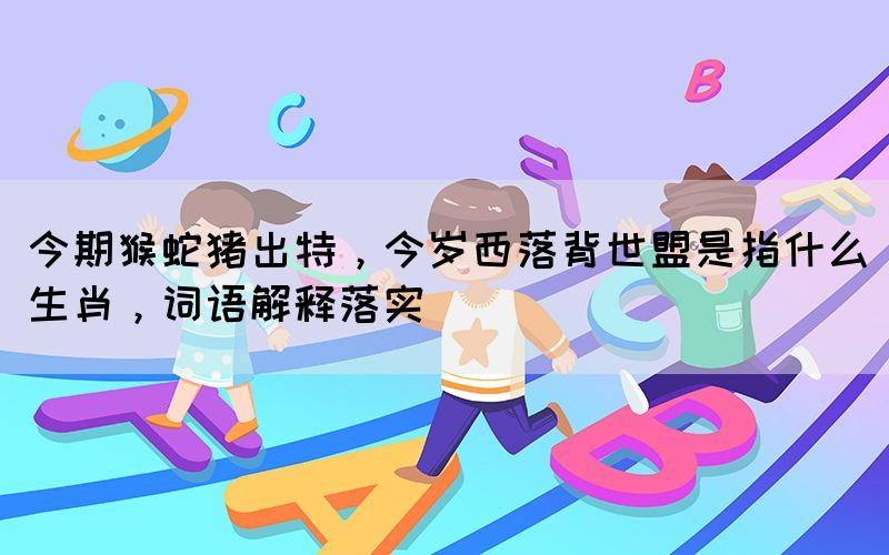 今期猴蛇豬出特，今歲西落背世盟是指什么生肖，詞語解釋落實