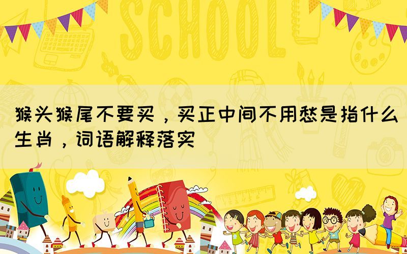 猴頭猴尾不要買，買正中間不用愁是指什么生肖，詞語解釋落實