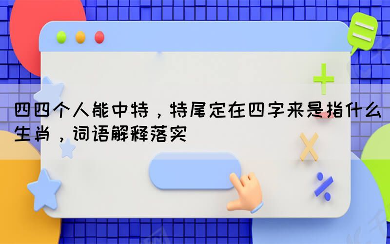 四四個人能中特，特尾定在四字來是指什么生肖，詞語解釋落實