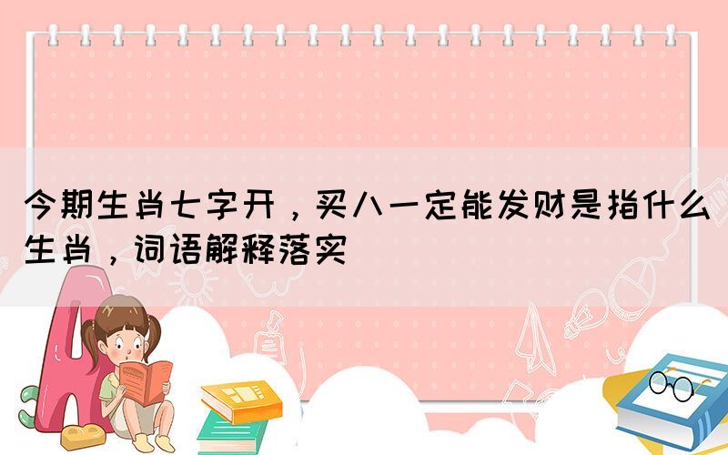 今期生肖七字開，買八一定能發(fā)財是指什么生肖，詞語解釋落實