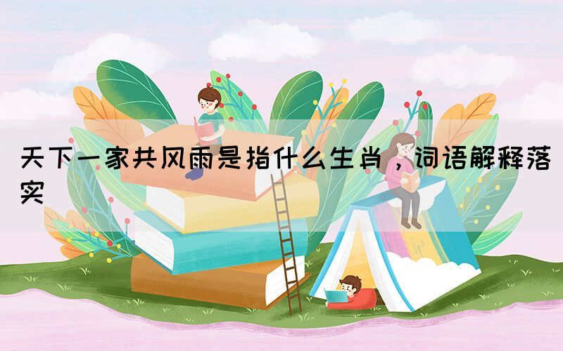 天下一家共風雨是指什么生肖，詞語解釋落實