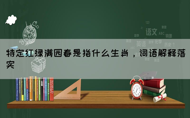 特定紅綠滿園春是指什么生肖，詞語解釋落實