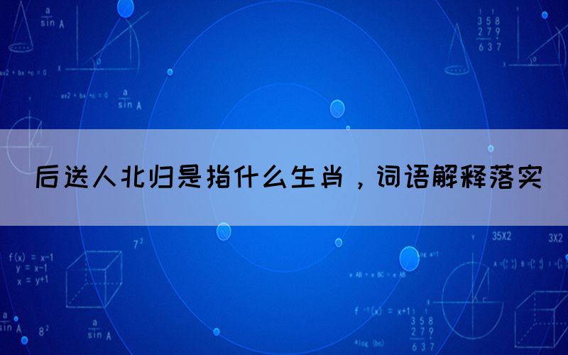 后送人北歸是指什么生肖，詞語解釋落實