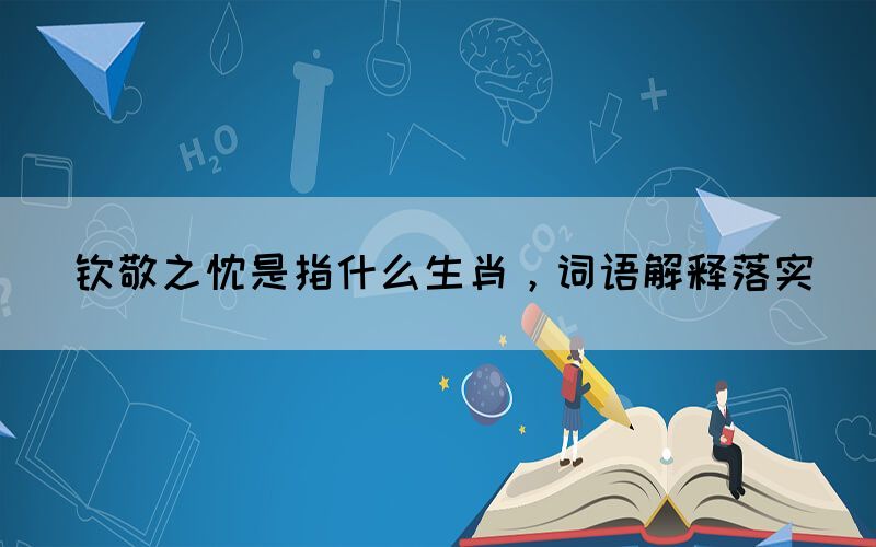 欽敬之忱是指什么生肖，詞語(yǔ)解釋落實(shí)
