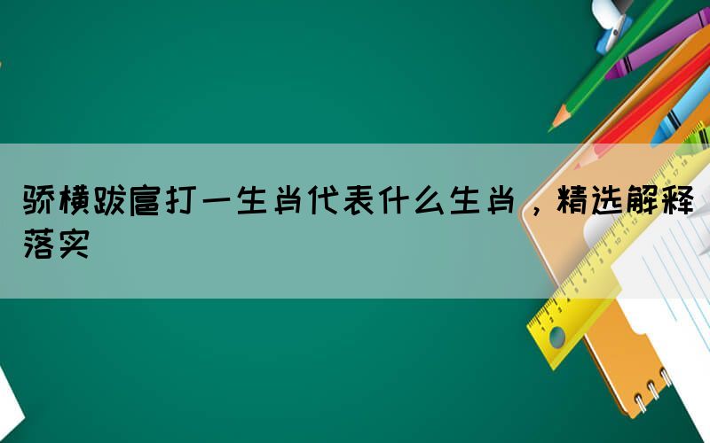驕橫跋扈打一生肖代表什么生肖，精選解釋落實(shí)