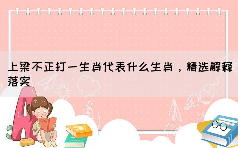 上梁不正打一生肖代表什么生肖，精選解釋落實(shí)