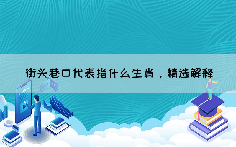 街頭巷口代表指什么生肖，精選解釋