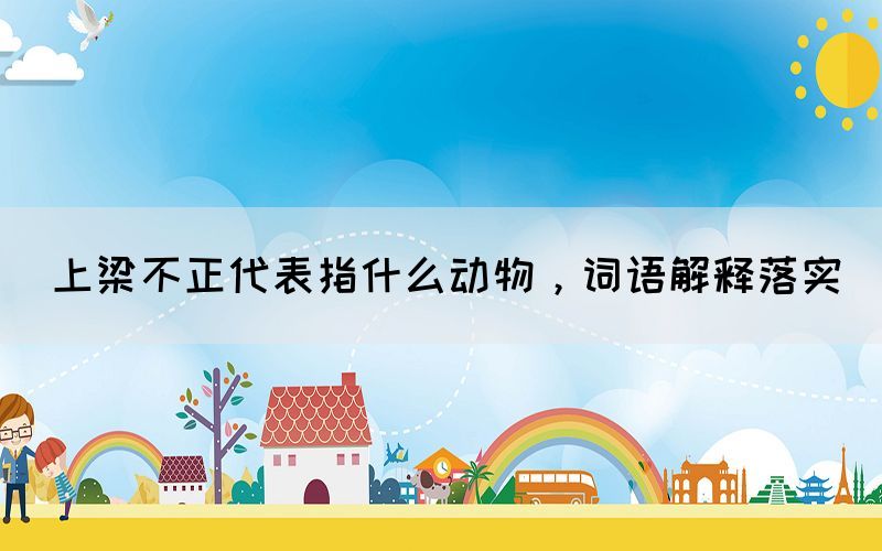 上梁不正代表指什么動(dòng)物，詞語(yǔ)解釋落實(shí)