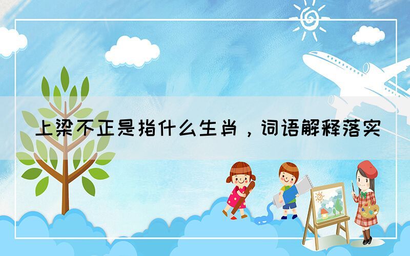 上梁不正是指什么生肖，詞語(yǔ)解釋落實(shí)