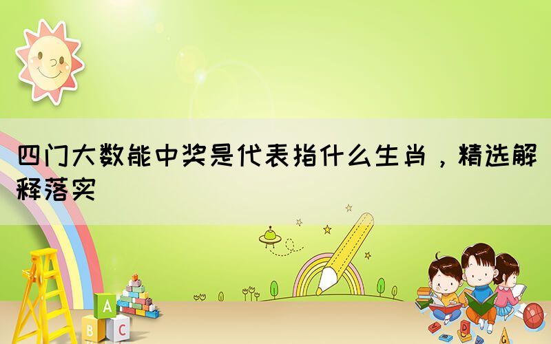 四門大數(shù)能中獎(jiǎng)是代表指什么生肖，精選解釋落實(shí)