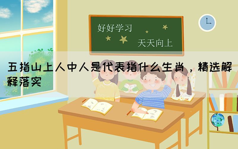 五指山上人中人是代表指什么生肖，精選解釋落實(shí)