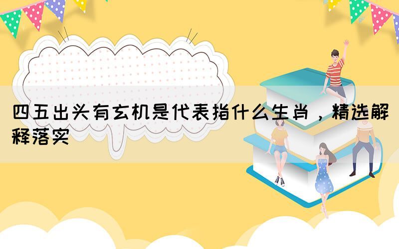 四五出頭有玄機是代表指什么生肖，精選解釋落實