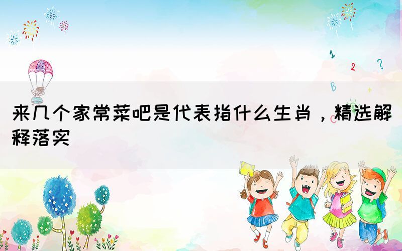 來幾個家常菜吧是代表指什么生肖，精選解釋落實