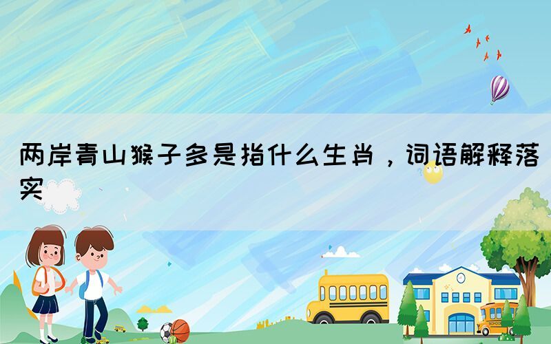 兩岸青山猴子多是指什么生肖，詞語解釋落實