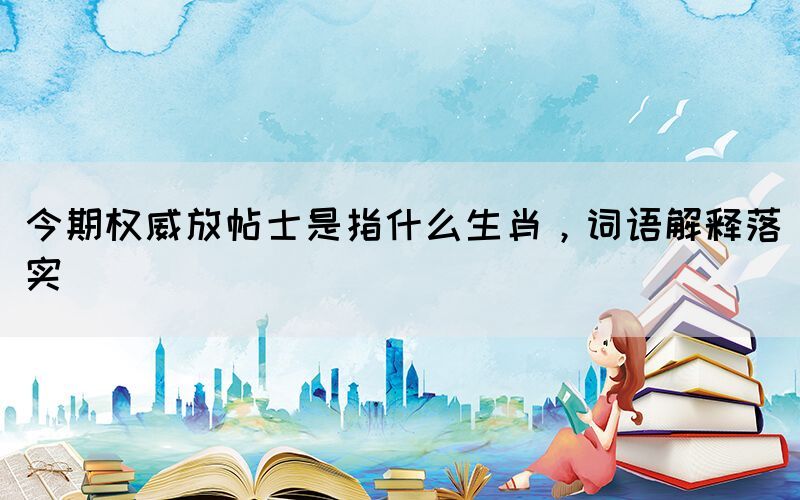 今期權威放帖士是指什么生肖，詞語解釋落實